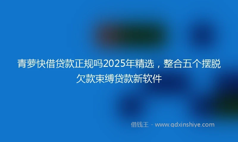 青萝快借贷款正规吗2025年精选，整合五个摆脱欠款束缚贷款新软件