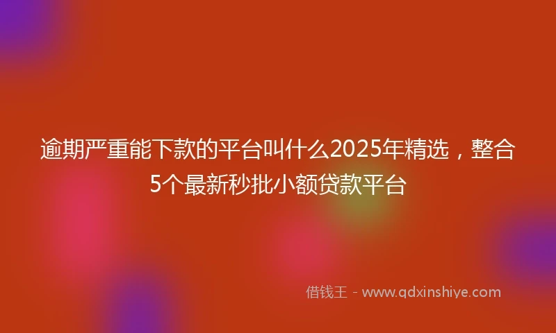 逾期严重能下款的平台叫什么2025年精选，整合5个最新秒批小额贷款平台