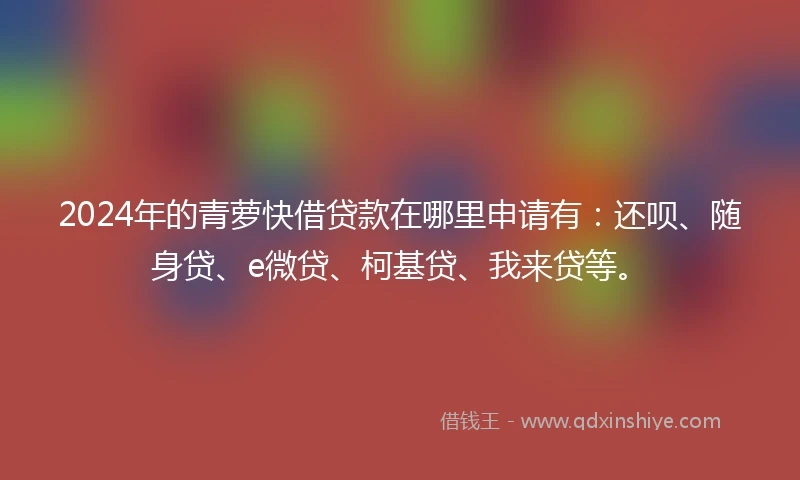 2024年的青萝快借贷款在哪里申请有：还呗、随身贷、e微贷、柯基贷、我来贷等。