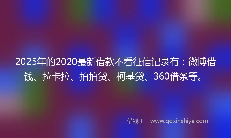 2025年的2020最新借款不看征信记录有：微博借钱、拉卡拉、拍拍贷、柯基贷、360借条等。