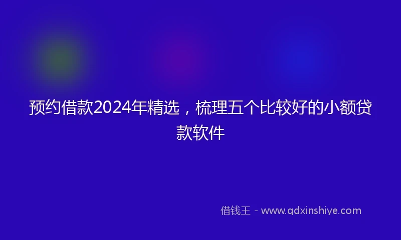 预约借款2024年精选，梳理五个比较好的小额贷款软件