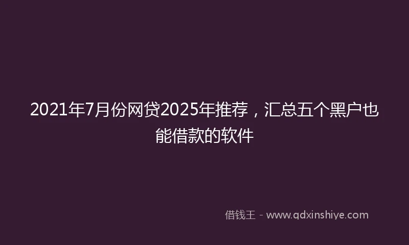 2021年7月份网贷2025年推荐，汇总五个黑户也能借款的软件