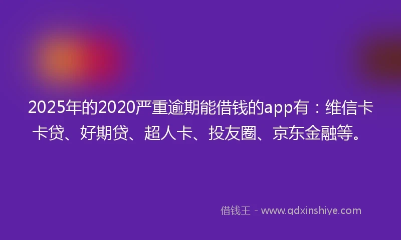 2025年的2020严重逾期能借钱的app有：维信卡卡贷、好期贷、超人卡、投友圈、京东金融等。