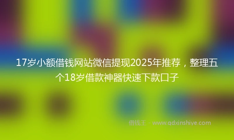 17岁小额借钱网站微信提现2025年推荐，整理五个18岁借款神器快速下款口子