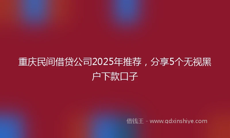 重庆民间借贷公司2025年推荐，分享5个无视黑户下款口子