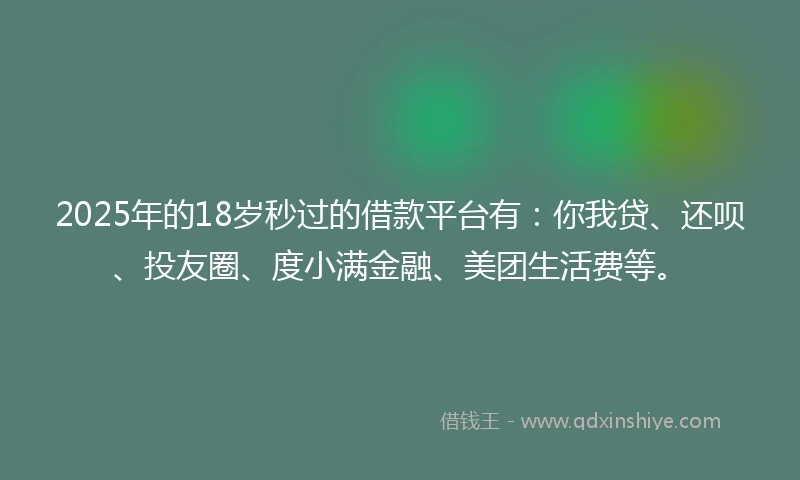 2025年的18岁秒过的借款平台有：你我贷、还呗、投友圈、度小满金融、美团生活费等。