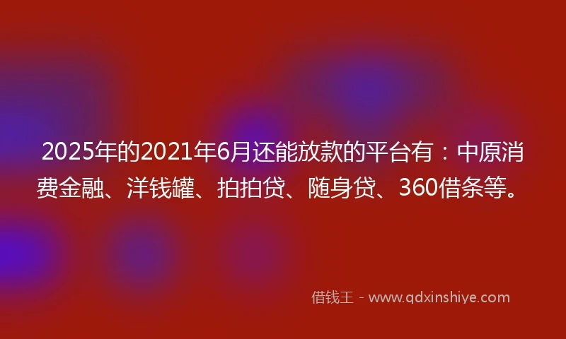 2025年的2021年6月还能放款的平台有：中原消费金融、洋钱罐、拍拍贷、随身贷、360借条等。