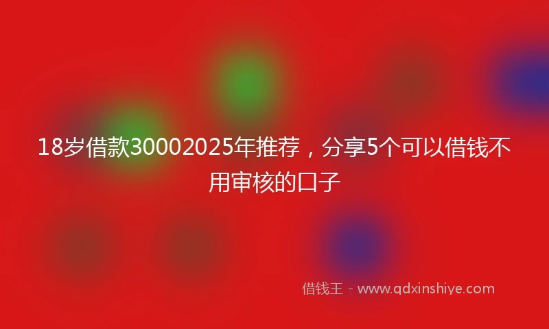 18岁借款30002025年推荐，分享5个可以借钱不用审核的口子