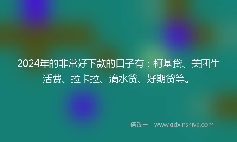 2024年的非常好下款的口子有：柯基贷、美团生活费、拉卡拉、滴水贷、好期贷等。