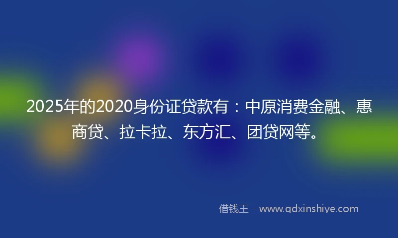 2025年的2020身份证贷款有：中原消费金融、惠商贷、拉卡拉、东方汇、团贷网等。