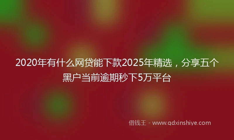 2020年有什么网贷能下款2025年精选，分享五个黑户当前逾期秒下5万平台