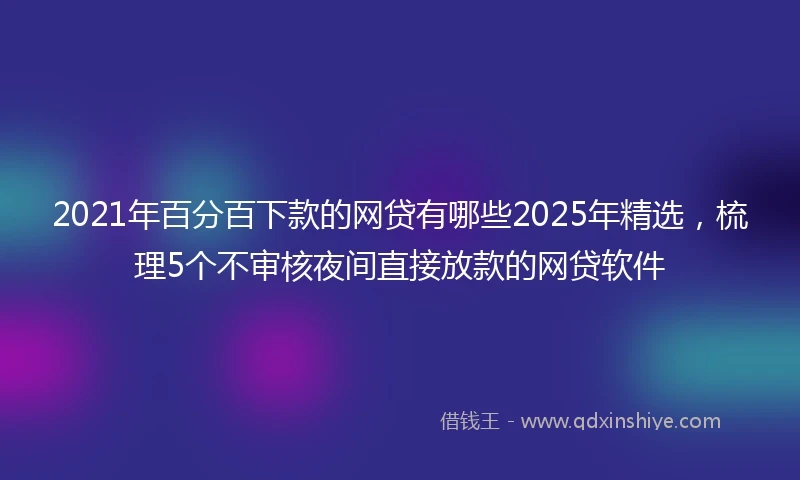2021年百分百下款的网贷有哪些2025年精选，梳理5个不审核夜间直接放款的网贷软件