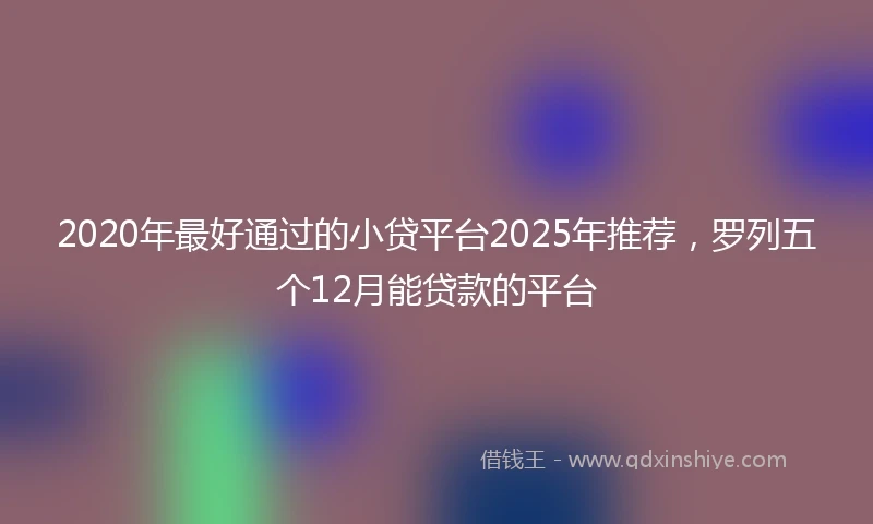2020年最好通过的小贷平台2025年推荐，罗列五个12月能贷款的平台
