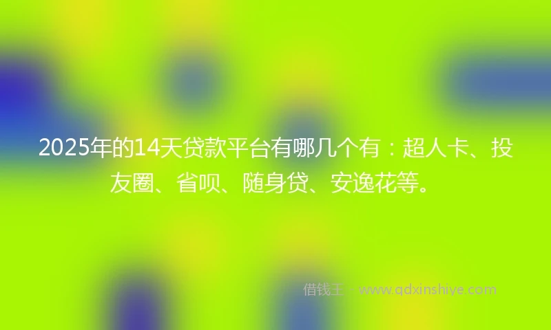 2025年的14天贷款平台有哪几个有：超人卡、投友圈、省呗、随身贷、安逸花等。