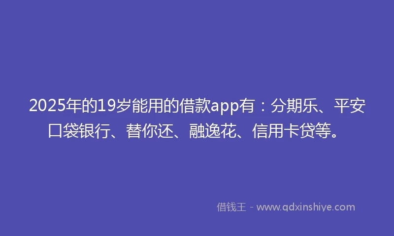 2025年的19岁能用的借款app有：分期乐、平安口袋银行、替你还、融逸花、信用卡贷等。