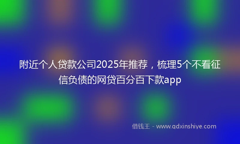 附近个人贷款公司2025年推荐，梳理5个不看征信负债的网贷百分百下款app