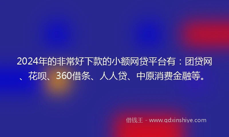 2024年的非常好下款的小额网贷平台有：团贷网、花呗、360借条、人人贷、中原消费金融等。