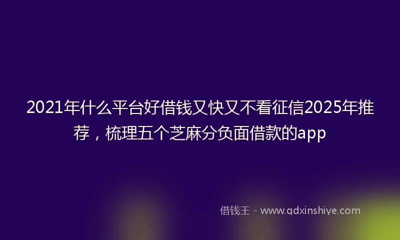 2021年什么平台好借钱又快又不看征信2025年推荐，梳理五个芝麻分负面借款的app