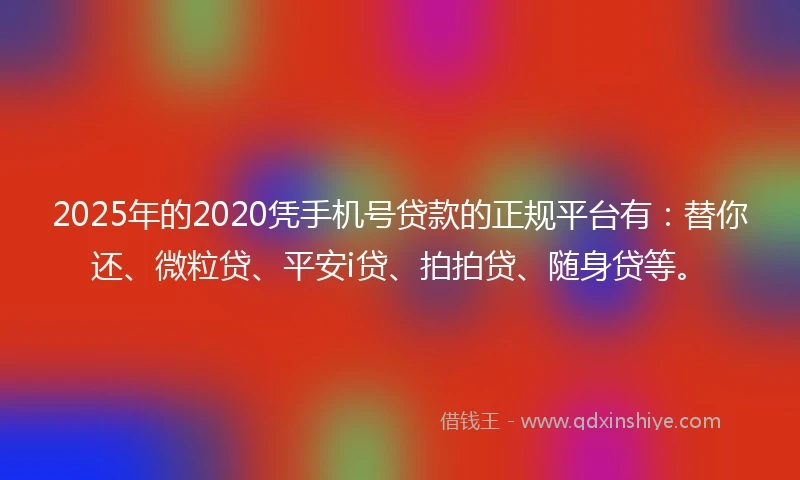 2025年的2020凭手机号贷款的正规平台有：替你还、微粒贷、平安i贷、拍拍贷、随身贷等。