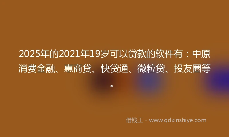 2025年的2021年19岁可以贷款的软件有：中原消费金融、惠商贷、快贷通、微粒贷、投友圈等。