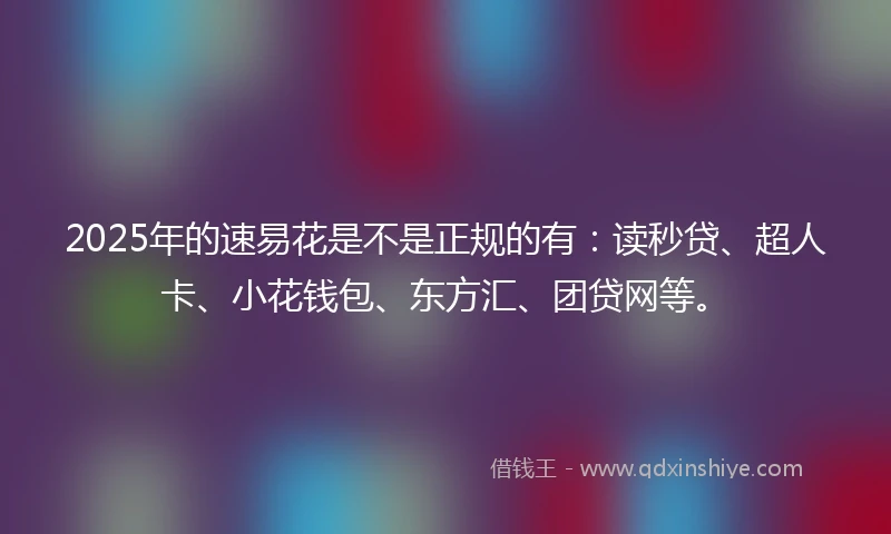 2025年的速易花是不是正规的有：读秒贷、超人卡、小花钱包、东方汇、团贷网等。