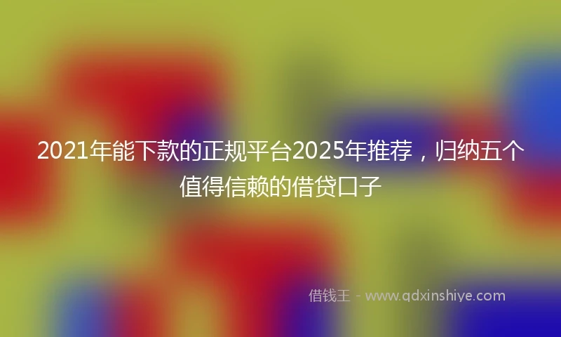 2021年能下款的正规平台2025年推荐，归纳五个值得信赖的借贷口子