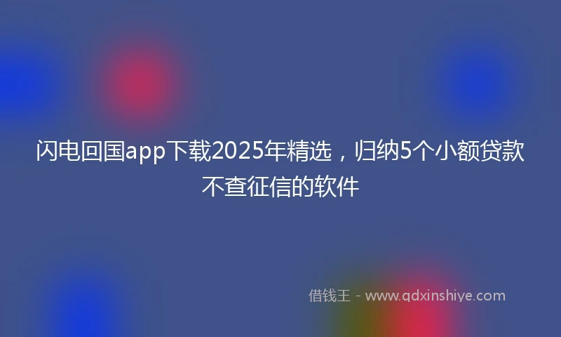闪电回国app下载2025年精选，归纳5个小额贷款不查征信的软件