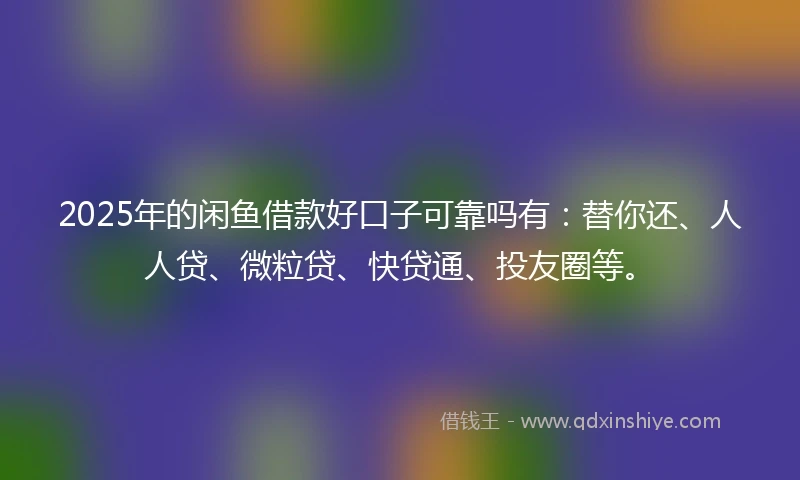 2025年的闲鱼借款好口子可靠吗有：替你还、人人贷、微粒贷、快贷通、投友圈等。