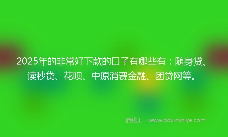 2025年的非常好下款的口子有哪些有：随身贷、读秒贷、花呗、中原消费金融、团贷网等。