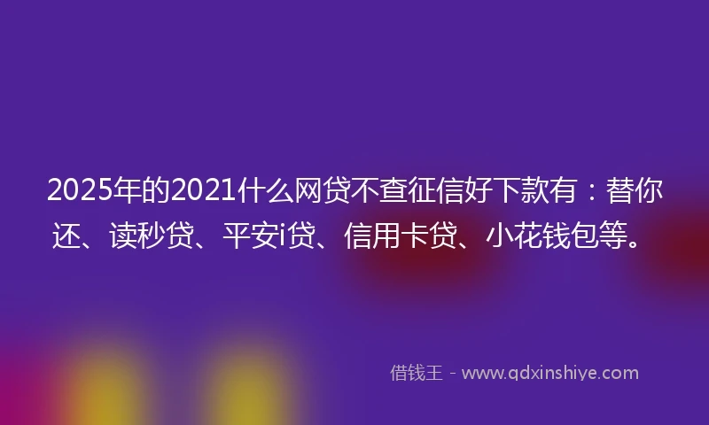 2025年的2021什么网贷不查征信好下款有：替你还、读秒贷、平安i贷、信用卡贷、小花钱包等。