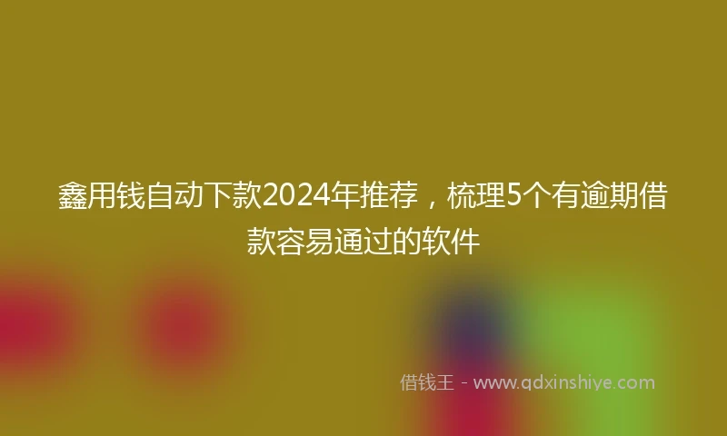 鑫用钱自动下款2024年推荐，梳理5个有逾期借款容易通过的软件