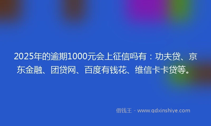2025年的逾期1000元会上征信吗有：功夫贷、京东金融、团贷网、百度有钱花、维信卡卡贷等。