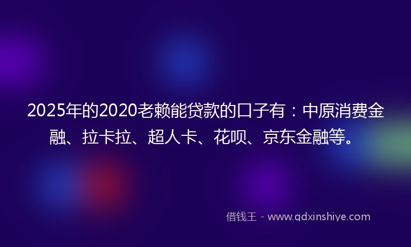 2025年的2020老赖能贷款的口子有：中原消费金融、拉卡拉、超人卡、花呗、京东金融等。