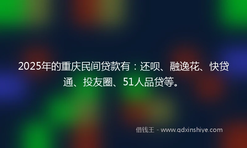 2025年的重庆民间贷款有：还呗、融逸花、快贷通、投友圈、51人品贷等。