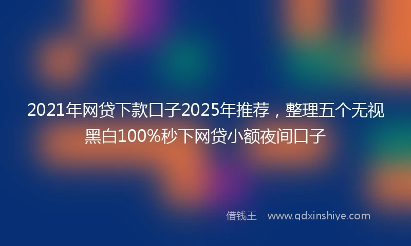 2021年网贷下款口子2025年推荐，整理五个无视黑白100%秒下网贷小额夜间口子