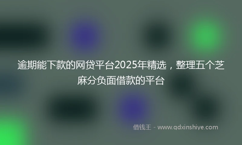 逾期能下款的网贷平台2025年精选，整理五个芝麻分负面借款的平台