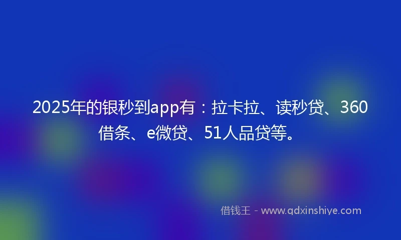 2025年的银秒到app有：拉卡拉、读秒贷、360借条、e微贷、51人品贷等。