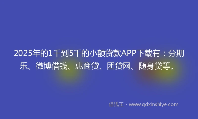 2025年的1千到5千的小额贷款APP下载有：分期乐、微博借钱、惠商贷、团贷网、随身贷等。