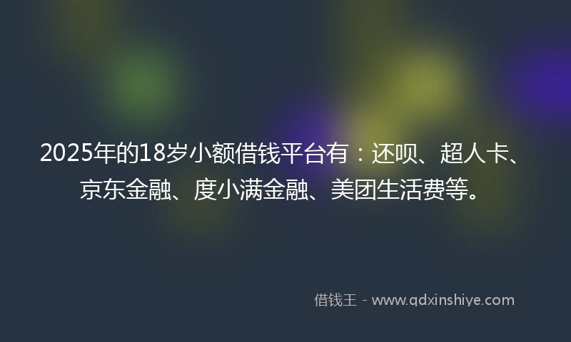 2025年的18岁小额借钱平台有：还呗、超人卡、京东金融、度小满金融、美团生活费等。