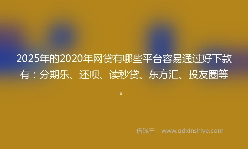2025年的2020年网贷有哪些平台容易通过好下款有：分期乐、还呗、读秒贷、东方汇、投友圈等。