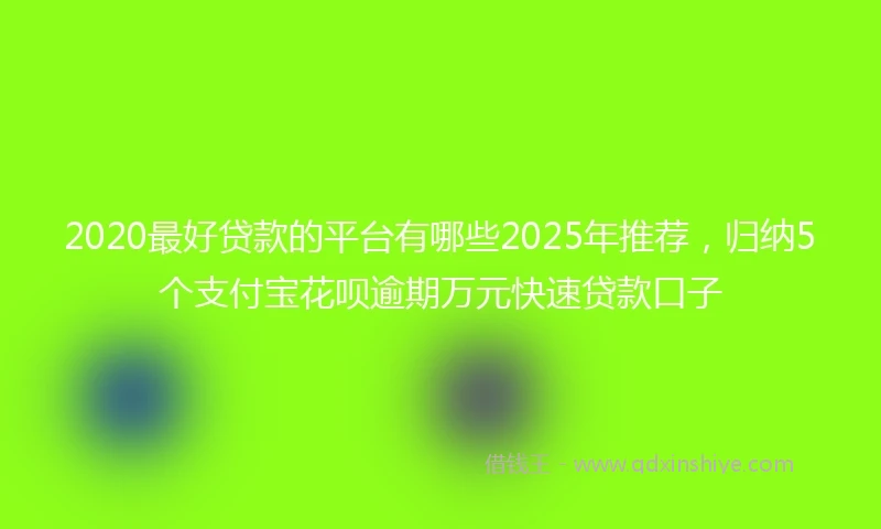 2020最好贷款的平台有哪些2025年推荐，归纳5个支付宝花呗逾期万元快速贷款口子