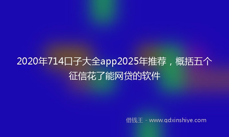 2020年714口子大全app2025年推荐，概括五个征信花了能网贷的软件