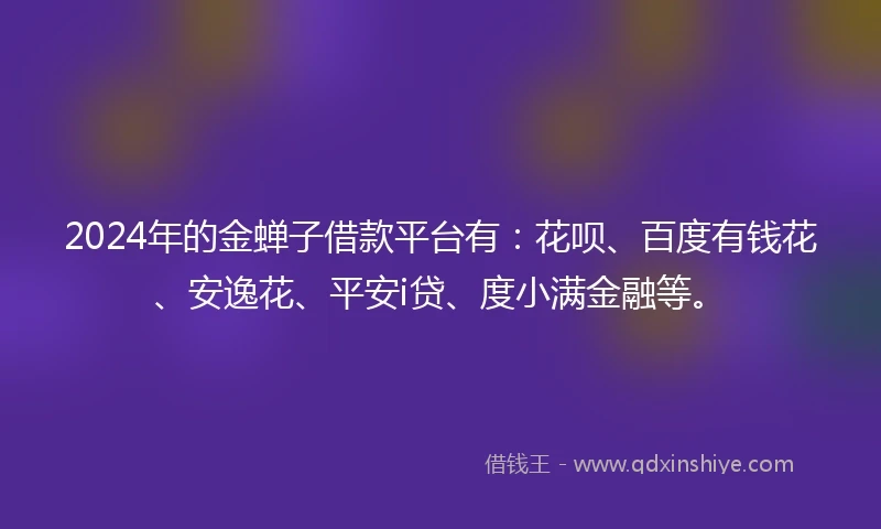 2024年的金蝉子借款平台有：花呗、百度有钱花、安逸花、平安i贷、度小满金融等。