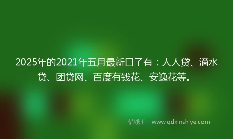 2025年的2021年五月最新口子有：人人贷、滴水贷、团贷网、百度有钱花、安逸花等。
