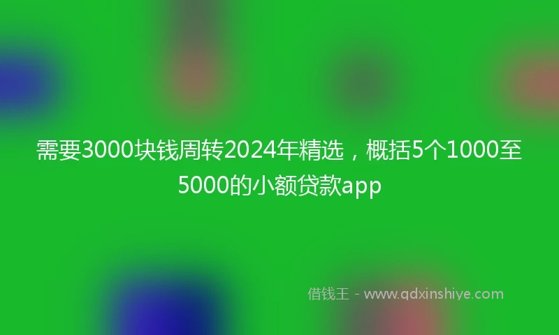 需要3000块钱周转2024年精选，概括5个1000至5000的小额贷款app