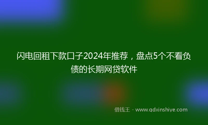 闪电回租下款口子2024年推荐，盘点5个不看负债的长期网贷软件