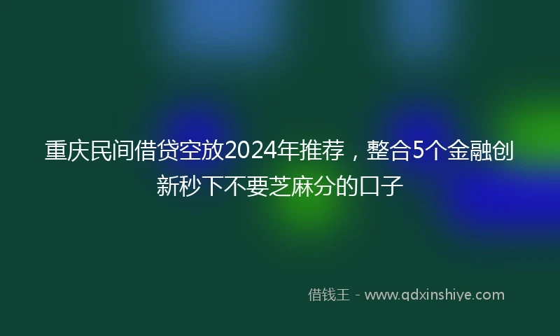 重庆民间借贷空放2024年推荐，整合5个金融创新秒下不要芝麻分的口子