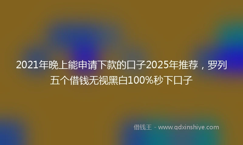 2021年晚上能申请下款的口子2025年推荐，罗列五个借钱无视黑白100%秒下口子