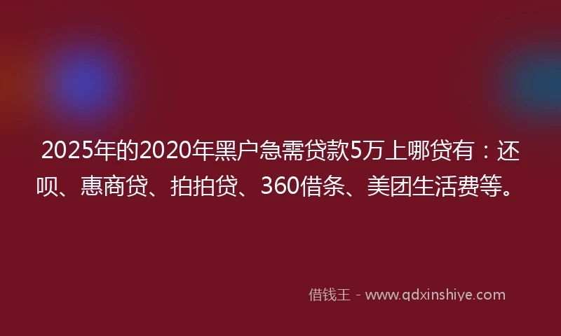 2025年的2020年黑户急需贷款5万上哪贷有：还呗、惠商贷、拍拍贷、360借条、美团生活费等。