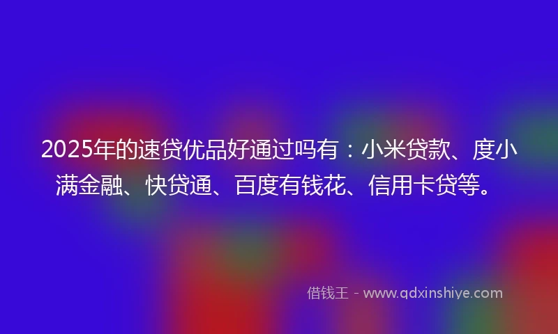 2025年的速贷优品好通过吗有：小米贷款、度小满金融、快贷通、百度有钱花、信用卡贷等。